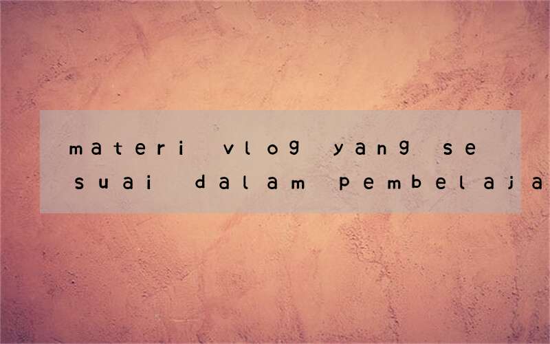 materi vlog yang sesuai dalam pembelajaran bahasa inggris